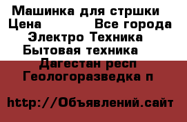 Машинка для стршки › Цена ­ 1 000 - Все города Электро-Техника » Бытовая техника   . Дагестан респ.,Геологоразведка п.